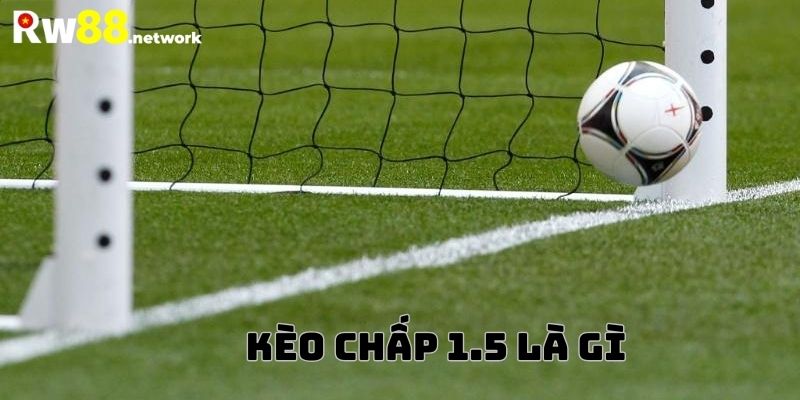 Tìm hiểu về kèo chấp 1.5 là gì?